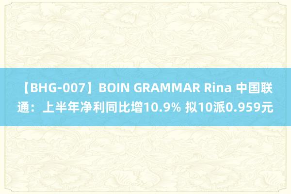 【BHG-007】BOIN GRAMMAR Rina 中国联通：上半年净利同比增10.9% 拟10派0.959元