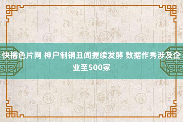 快播色片网 神户制钢丑闻握续发酵 数据作秀涉及企业至500家