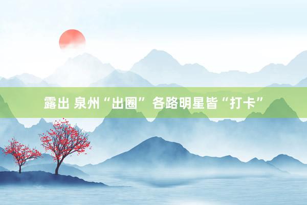 露出 泉州“出圈” 各路明星皆“打卡”