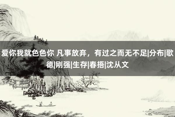爱你我就色色你 凡事放弃，有过之而无不足|分布|歌德|刚强|生存|春捂|沈从文
