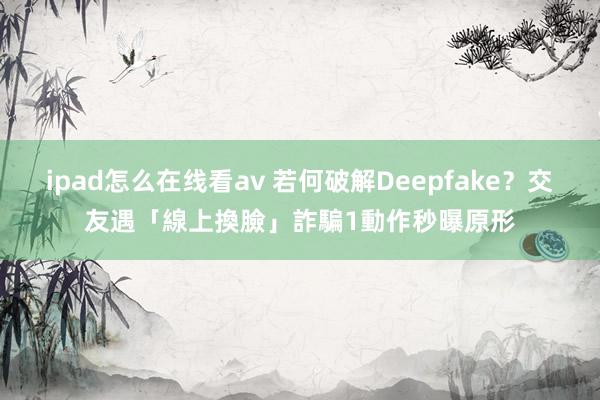 ipad怎么在线看av 若何破解Deepfake？交友遇「線上換臉」詐騙　1動作秒曝原形