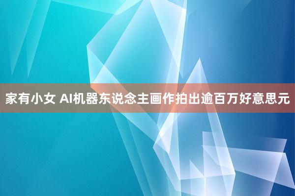 家有小女 AI机器东说念主画作拍出逾百万好意思元