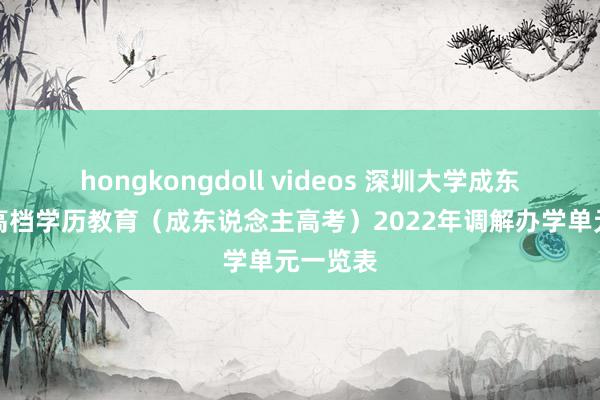 hongkongdoll videos 深圳大学成东说念主高档学历教育（成东说念主高考）2022年调解办学单元一览表