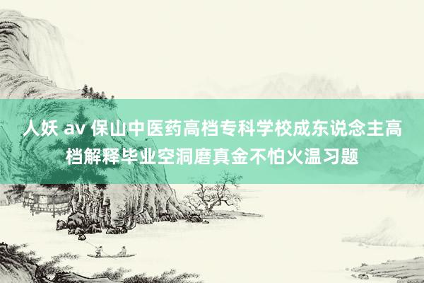 人妖 av 保山中医药高档专科学校成东说念主高档解释毕业空洞磨真金不怕火温习题