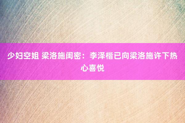 少妇空姐 梁洛施闺密：李泽楷已向梁洛施许下热心喜悦