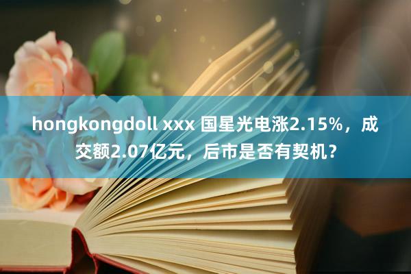 hongkongdoll xxx 国星光电涨2.15%，成交额2.07亿元，后市是否有契机？