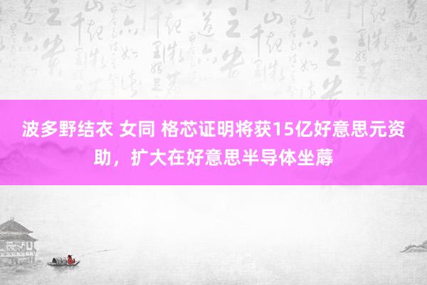 波多野结衣 女同 格芯证明将获15亿好意思元资助，扩大在好意思半导体坐蓐