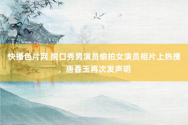 快播色片网 脱口秀男演员偷拍女演员相片上热搜，唐香玉再次发声明