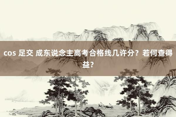cos 足交 成东说念主高考合格线几许分？若何查得益？