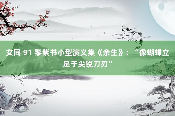 女同 91 黎紫书小型演义集《余生》：“像蝴蝶立足于尖锐刀刃”