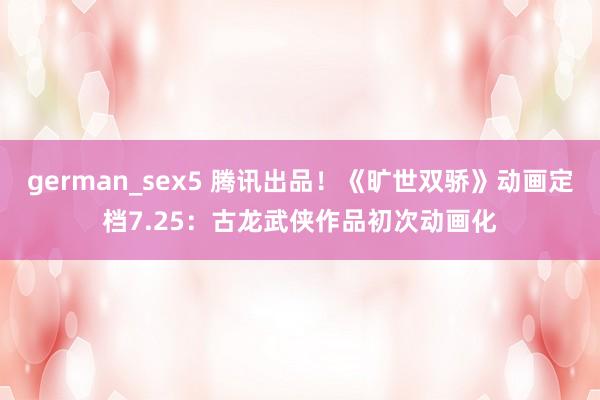 german_sex5 腾讯出品！《旷世双骄》动画定档7.25：古龙武侠作品初次动画化