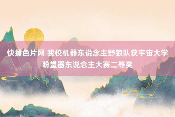 快播色片网 我校机器东说念主野狼队获宇宙大学盼望器东说念主大赛二等奖