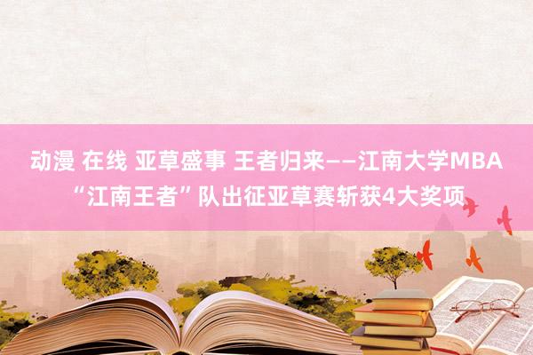 动漫 在线 亚草盛事 王者归来——江南大学MBA“江南王者”队出征亚草赛斩获4大奖项