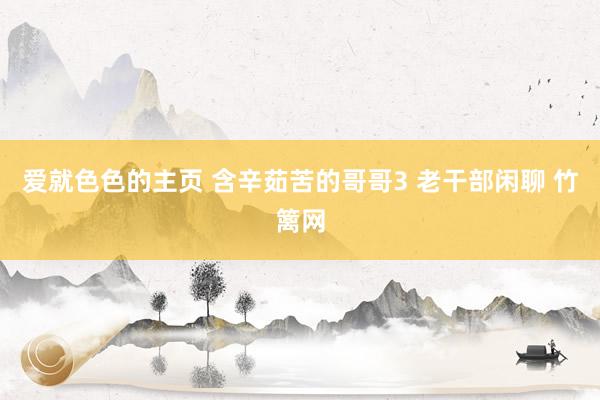 爱就色色的主页 含辛茹苦的哥哥3 老干部闲聊 竹篱网