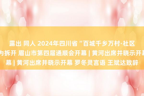 露出 同人 2024年四川省“百城千乡万村·社区”全民健身系列赛事行为拆开 眉山市第四届通顺会开幕 | 黄河出席并晓示开幕 罗冬灵言语 王斌达致辞
