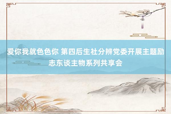 爱你我就色色你 第四后生社分辨党委开展主题励志东谈主物系列共享会