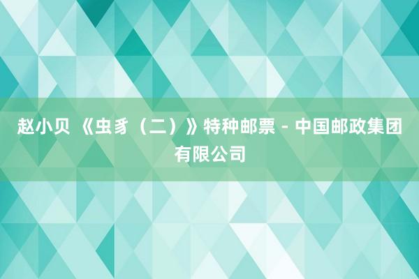 赵小贝 《虫豸（二）》特种邮票 - 中国邮政集团有限公司
