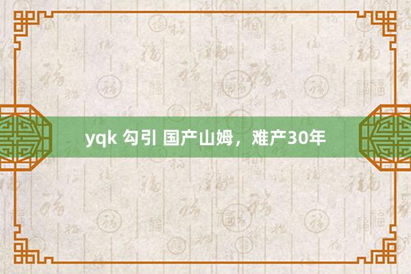yqk 勾引 国产山姆，难产30年