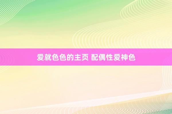 爱就色色的主页 配偶性爱神色