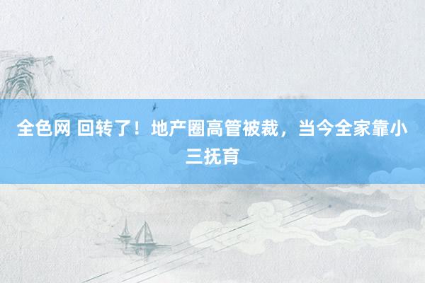 全色网 回转了！地产圈高管被裁，当今全家靠小三抚育