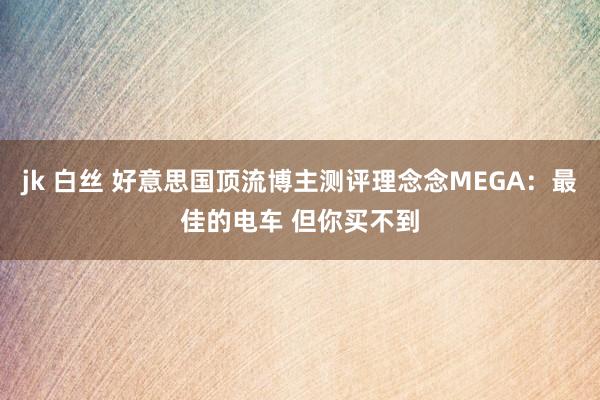 jk 白丝 好意思国顶流博主测评理念念MEGA：最佳的电车 但你买不到