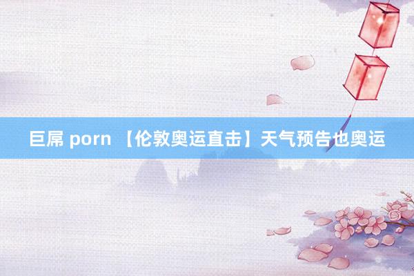 巨屌 porn 【伦敦奥运直击】天气预告也奥运