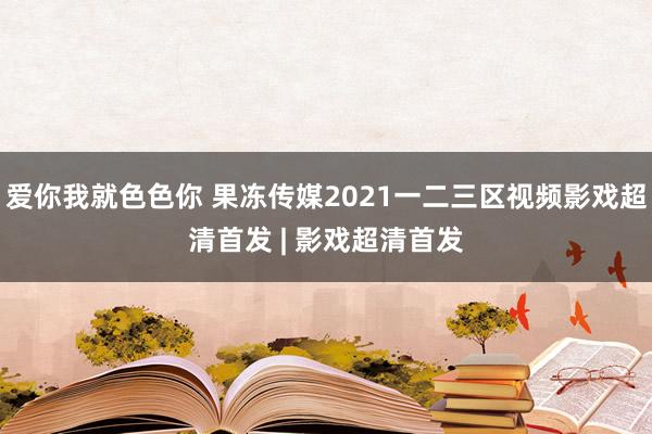 爱你我就色色你 果冻传媒2021一二三区视频影戏超清首发 | 影戏超清首发