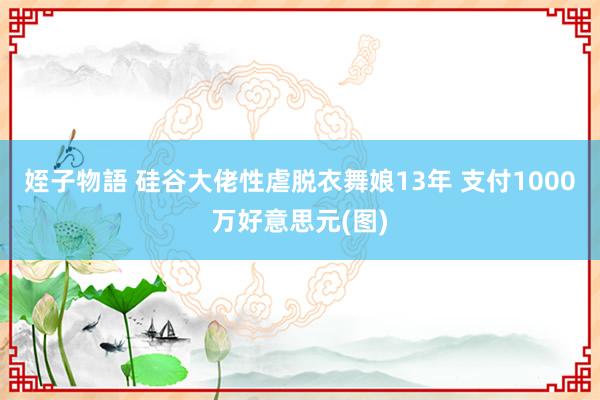 姪子物語 硅谷大佬性虐脱衣舞娘13年 支付1000万好意思元(图)