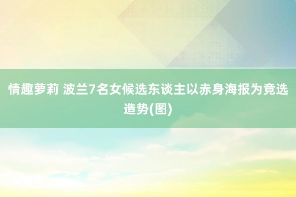 情趣萝莉 波兰7名女候选东谈主以赤身海报为竞选造势(图)