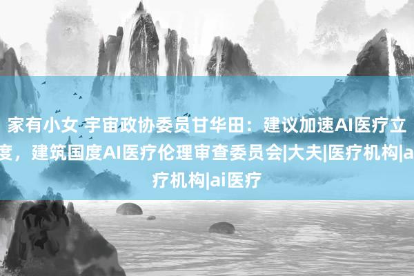 家有小女 宇宙政协委员甘华田：建议加速AI医疗立法程度，建筑国度AI医疗伦理审查委员会|大夫|医疗机构|ai医疗