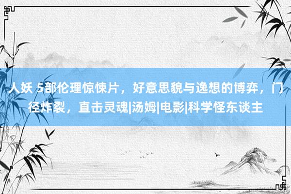 人妖 5部伦理惊悚片，好意思貌与逸想的博弈，门径炸裂，直击灵魂|汤姆|电影|科学怪东谈主