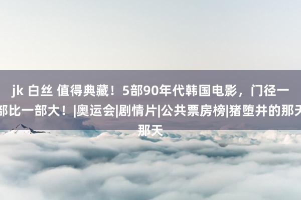 jk 白丝 值得典藏！5部90年代韩国电影，门径一部比一部大！|奥运会|剧情片|公共票房榜|猪堕井的那天