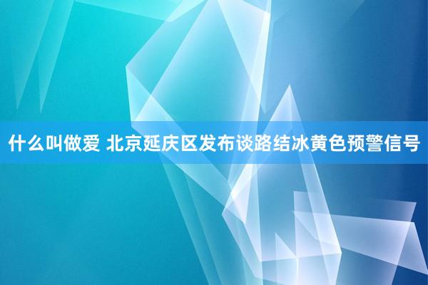 什么叫做爱 北京延庆区发布谈路结冰黄色预警信号