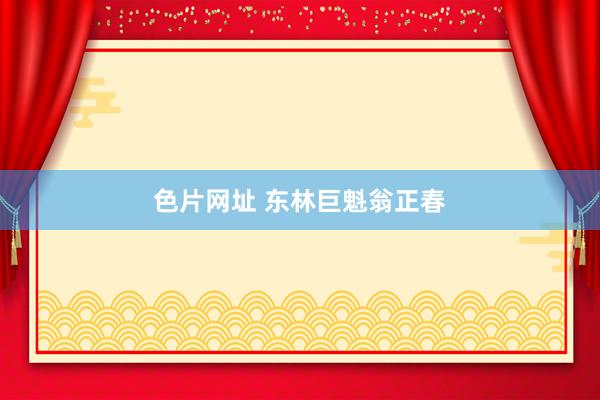 色片网址 东林巨魁翁正春