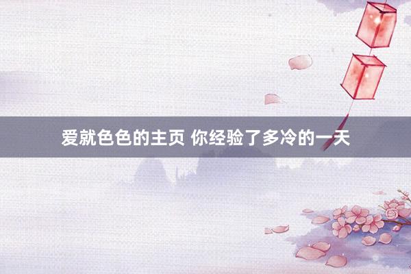 爱就色色的主页 你经验了多冷的一天