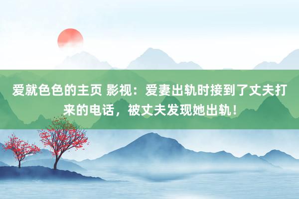 爱就色色的主页 影视：爱妻出轨时接到了丈夫打来的电话，被丈夫发现她出轨！