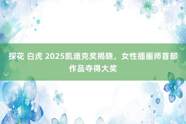 探花 白虎 2025凯迪克奖揭晓，女性插画师首部作品夺得大奖