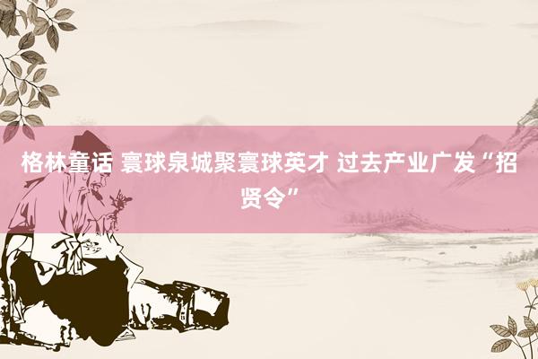 格林童话 寰球泉城聚寰球英才 过去产业广发“招贤令”
