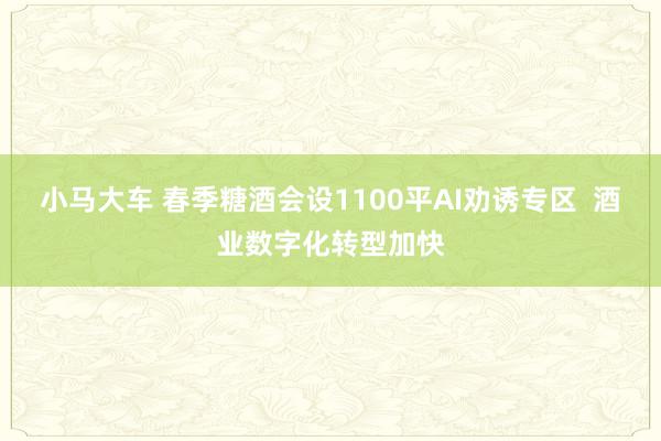 小马大车 春季糖酒会设1100平AI劝诱专区  酒业数字化转型加快