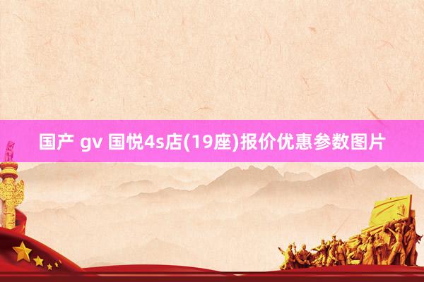 国产 gv 国悦4s店(19座)报价优惠参数图片