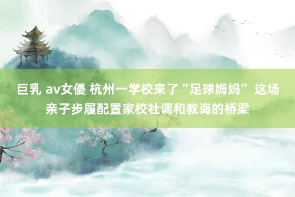 巨乳 av女優 杭州一学校来了“足球姆妈” 这场亲子步履配置家校社调和教诲的桥梁
