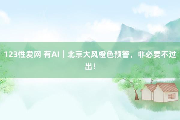 123性爱网 有AI｜北京大风橙色预警，非必要不过出！