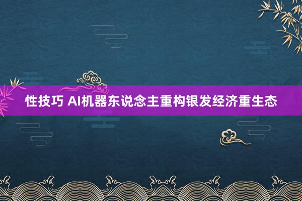 性技巧 AI机器东说念主重构银发经济重生态