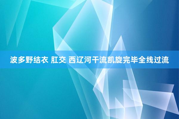 波多野结衣 肛交 西辽河干流凯旋完毕全线过流