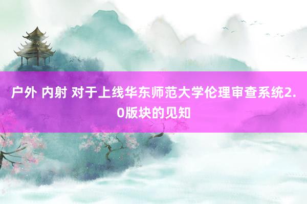 户外 内射 对于上线华东师范大学伦理审查系统2.0版块的见知