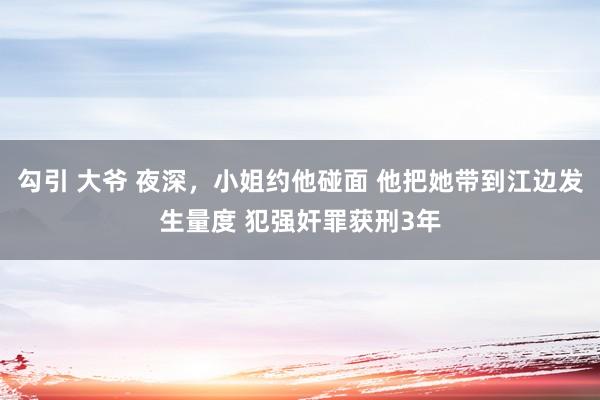 勾引 大爷 夜深，小姐约他碰面 他把她带到江边发生量度 犯强奸罪获刑3年