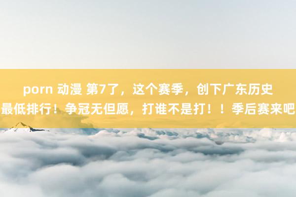 porn 动漫 第7了,这个赛季,创下广东历史最低排行!争冠无但愿,打谁不是打!!季后赛来吧