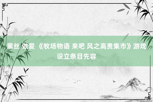 黑丝 做爱 《牧场物语 来吧 风之高贵集市》游戏设立条目先容