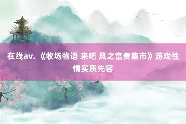 在线av. 《牧场物语 来吧 风之富贵集市》游戏性情实质先容
