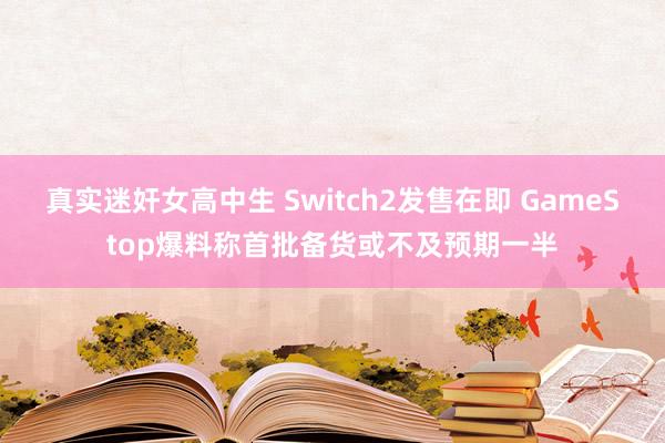 真实迷奸女高中生 Switch2发售在即 GameStop爆料称首批备货或不及预期一半